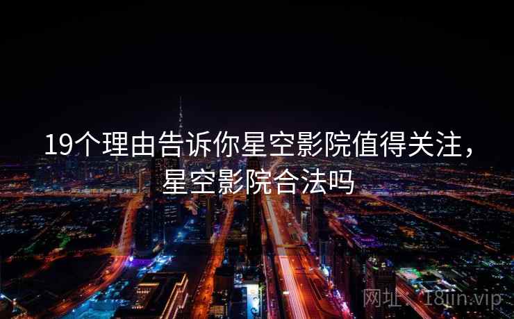 19个理由告诉你星空影院值得关注,星空影院合法吗 19个理由告诉你星空影院值得关注,星空影院合法吗