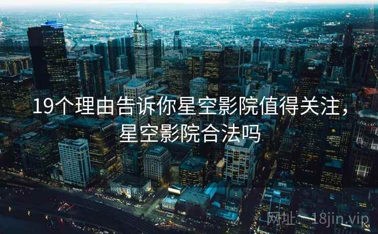 19个理由告诉你星空影院值得关注,星空影院合法吗 19个理由告诉你星空影院值得关注,星空影院合法吗