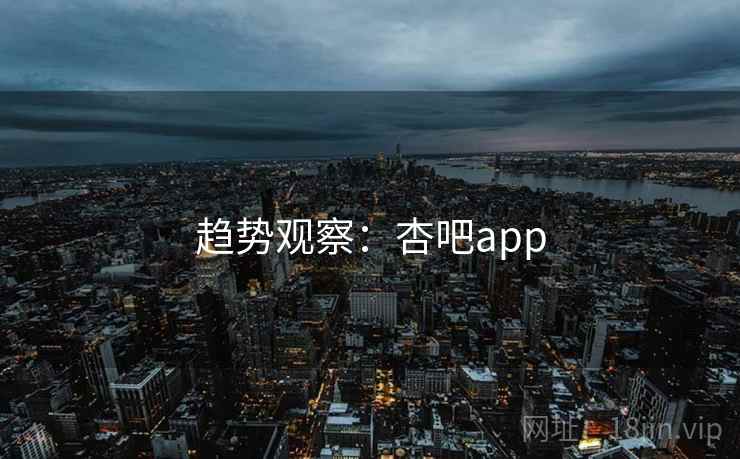 趋势观察:杏吧app 趋势观察:杏吧app