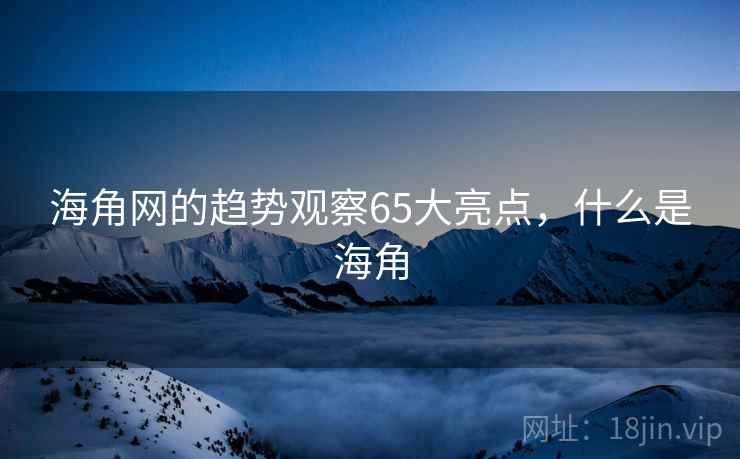 海角网的趋势观察65大亮点,什么是海角 海角网的趋势观察65大亮点,什么是海角