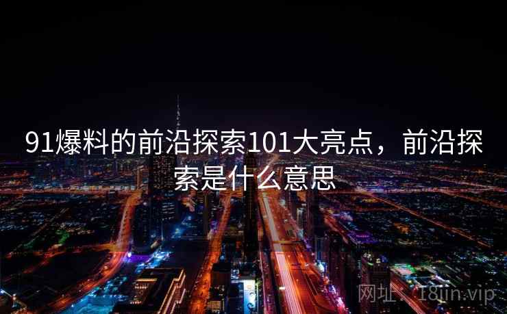 91爆料的前沿探索101大亮点,前沿探索是什么意思 91爆料的前沿探索101大亮点,前沿探索是什么意思