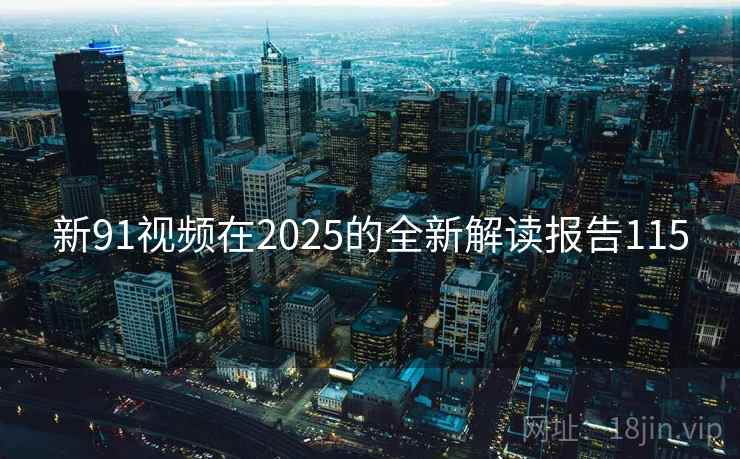 新91视频在2025的全新解读报告115 新91视频在2025的全新解读报告115