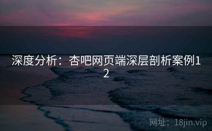 深度分析：杏吧网页端深层剖析案例12