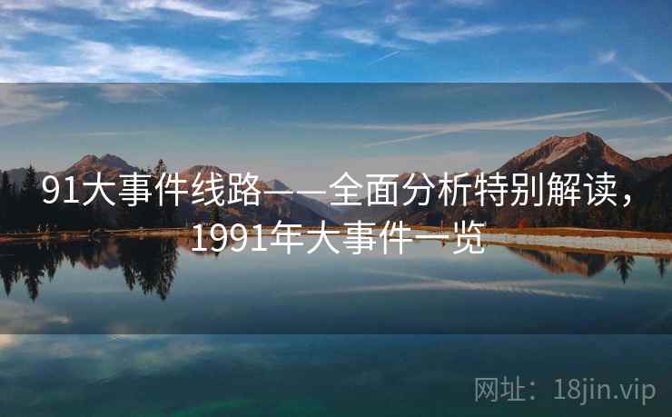 91大事件线路——全面分析特别解读,1991年大事件一览 91大事件线路——全面分析特别解读,1991年大事件一览