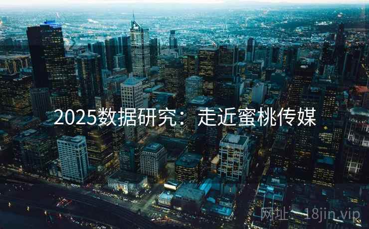 2025数据研究:走近蜜桃传媒 2025数据研究:走近蜜桃传媒