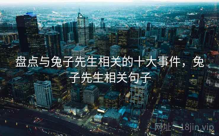 盘点与兔子先生相关的十大事件,兔子先生相关句子 盘点与兔子先生相关的十大事件,兔子先生相关句子