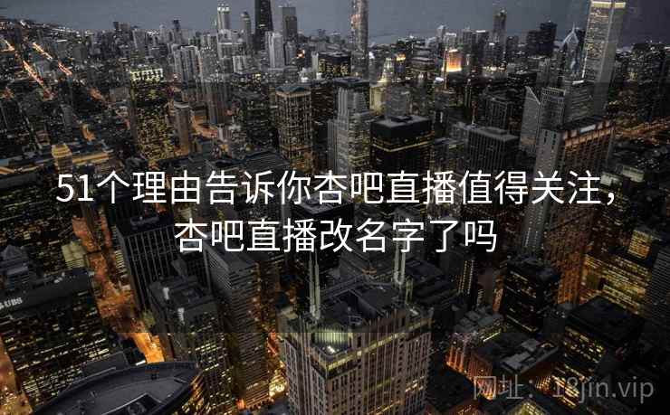 51个理由告诉你杏吧直播值得关注,杏吧直播改名字了吗 51个理由告诉你杏吧直播值得关注,杏吧直播改名字了吗