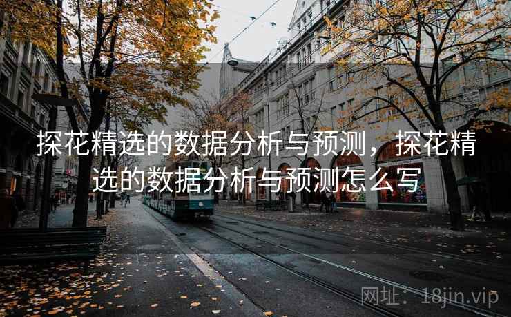 探花精选的数据分析与预测,探花精选的数据分析与预测怎么写 探花精选的数据分析与预测,探花精选的数据分析与预测怎么写