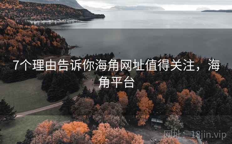 7个理由告诉你海角网址值得关注，海角平台