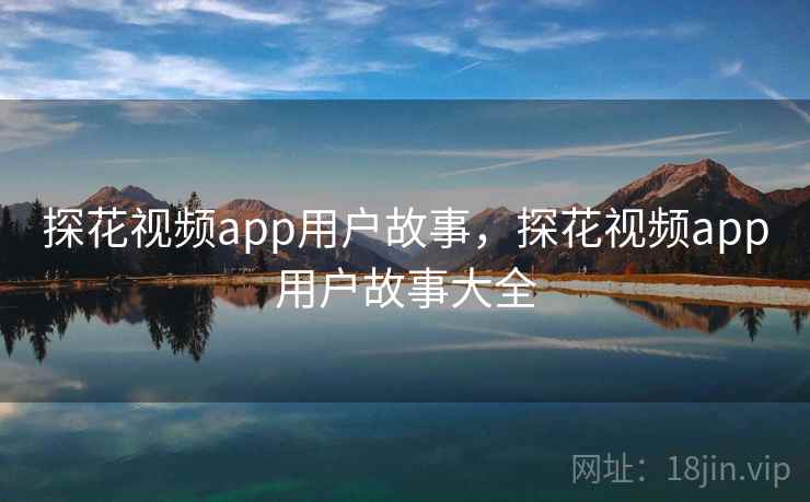 探花视频app用户故事,探花视频app用户故事大全 探花视频app用户故事,探花视频app用户故事大全