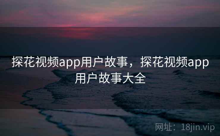 探花视频app用户故事,探花视频app用户故事大全 探花视频app用户故事,探花视频app用户故事大全