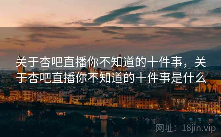 关于杏吧直播你不知道的十件事,关于杏吧直播你不知道的十件事是什么 关于杏吧直播你不知道的十件事,关于杏吧直播你不知道的十件事是什么