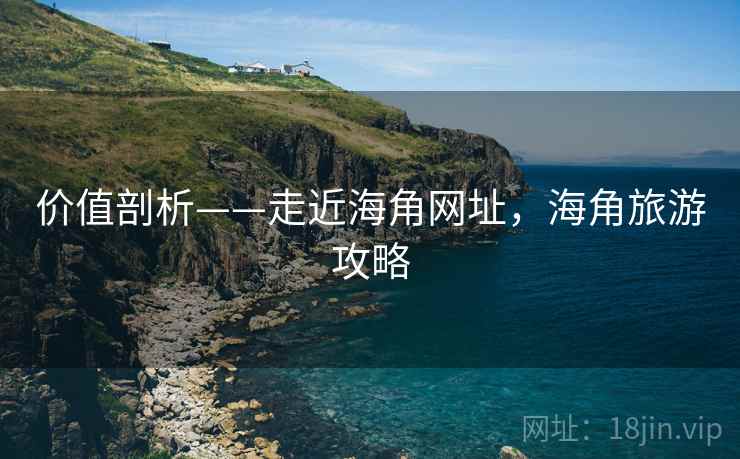 价值剖析——走近海角网址，海角旅游攻略