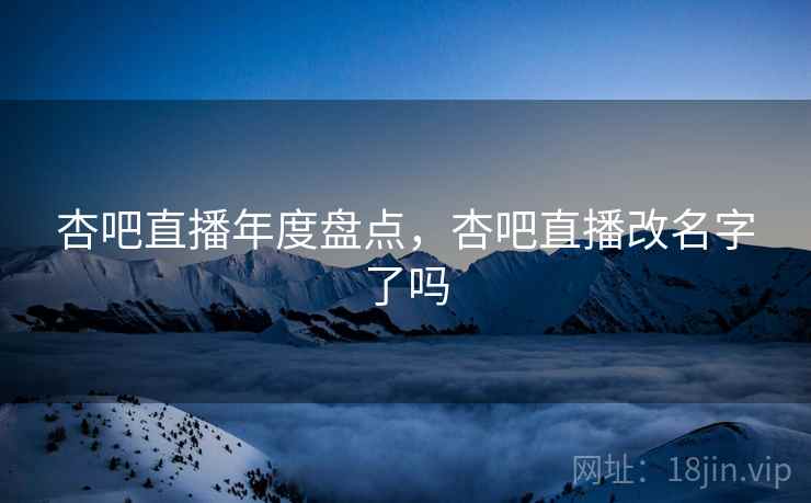 杏吧直播年度盘点，杏吧直播改名字了吗