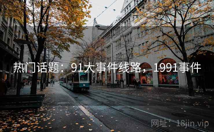 热门话题:91大事件线路,1991事件 热门话题:91大事件线路,1991事件