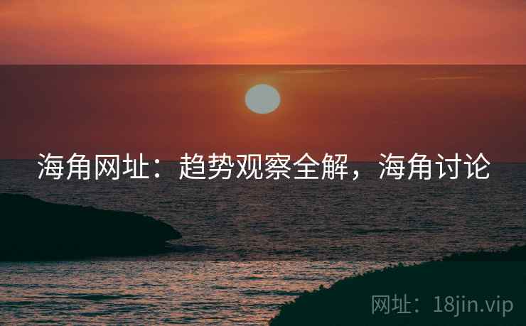 海角网址：趋势观察全解，海角讨论