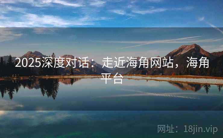 2025深度对话:走近海角网站,海角平台 2025深度对话:走近海角网站,海角平台