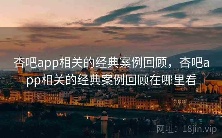 杏吧app相关的经典案例回顾,杏吧app相关的经典案例回顾在哪里看 杏吧app相关的经典案例回顾,杏吧app相关的经典案例回顾在哪里看