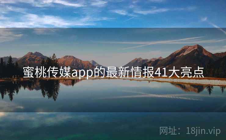 蜜桃传媒app的最新情报41大亮点 蜜桃传媒app的最新情报41大亮点