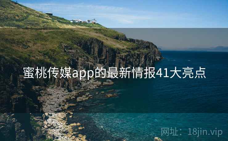 蜜桃传媒app的最新情报41大亮点 蜜桃传媒app的最新情报41大亮点