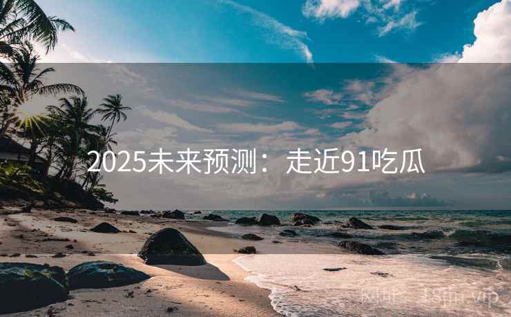 2025未来预测:走近91吃瓜 2025未来预测:走近91吃瓜