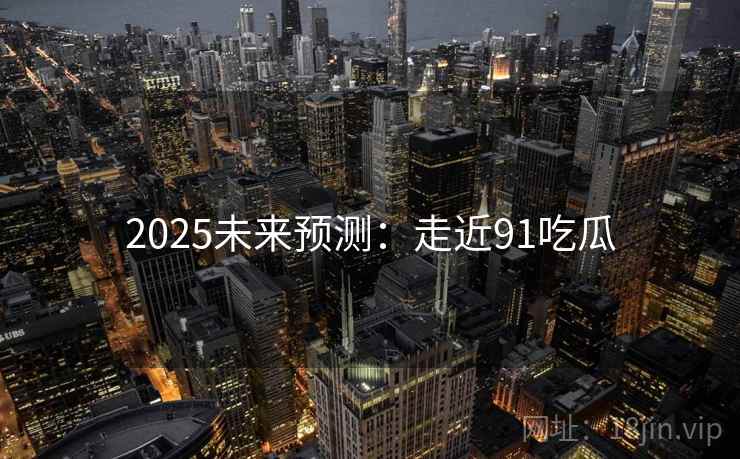 2025未来预测:走近91吃瓜 2025未来预测:走近91吃瓜
