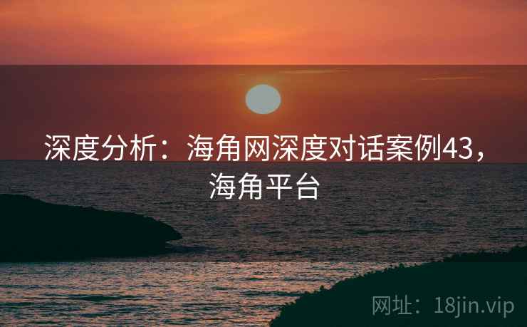 深度分析：海角网深度对话案例43，海角平台