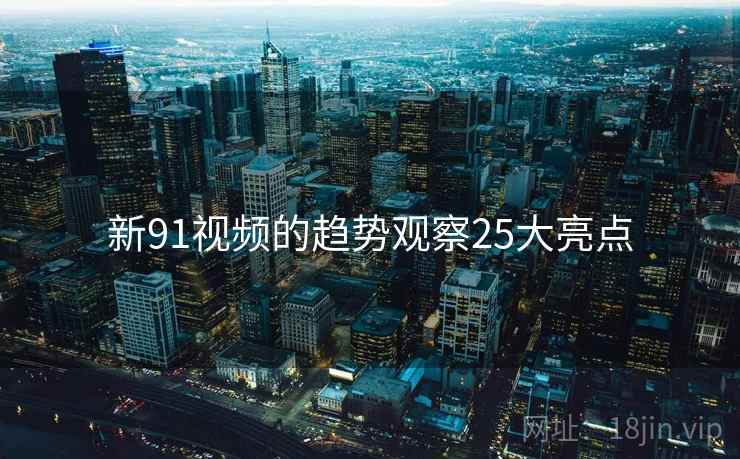 新91视频的趋势观察25大亮点