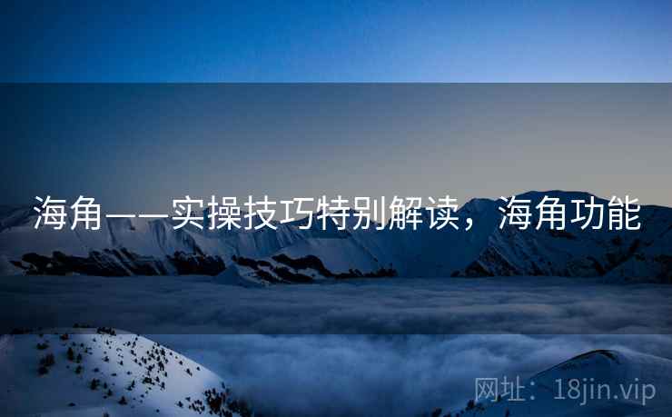 海角——实操技巧特别解读,海角功能 海角——实操技巧特别解读,海角功能