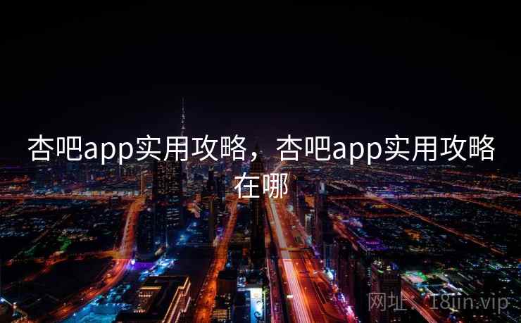 杏吧app实用攻略，杏吧app实用攻略在哪