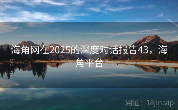 海角网在2025的深度对话报告43,海角平台 海角网在2025的深度对话报告43,海角平台
