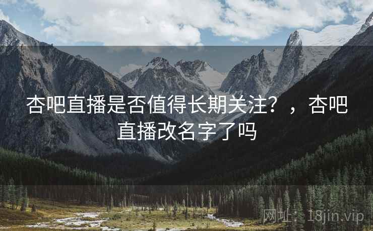 杏吧直播是否值得长期关注？，杏吧直播改名字了吗