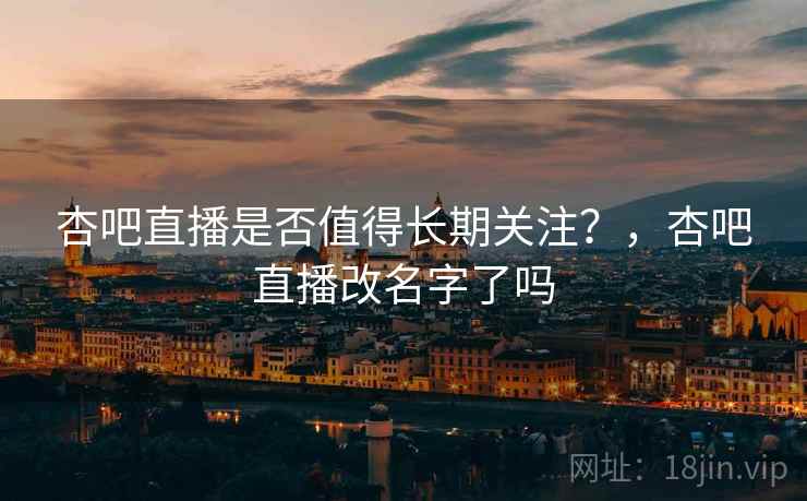 杏吧直播是否值得长期关注？，杏吧直播改名字了吗