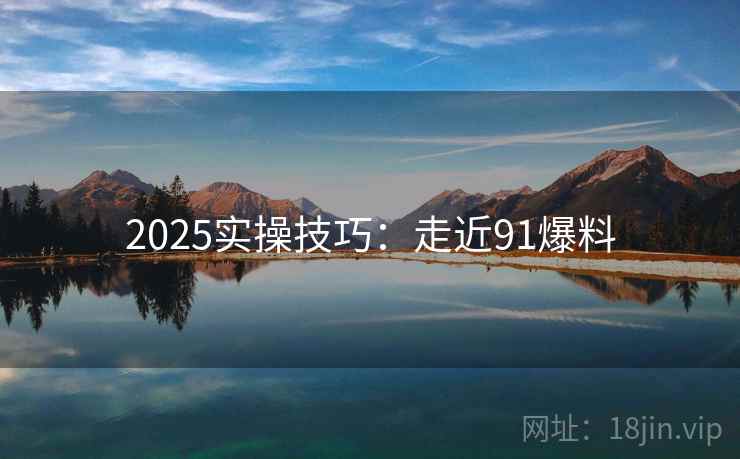 2025实操技巧:走近91爆料 2025实操技巧:走近91爆料