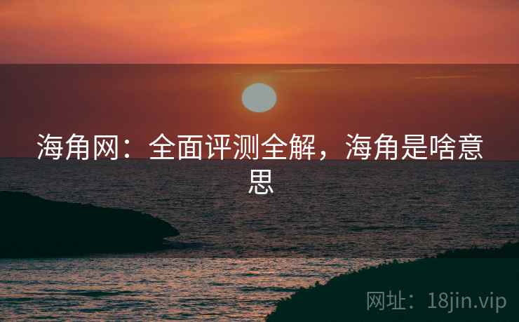 海角网：全面评测全解，海角是啥意思