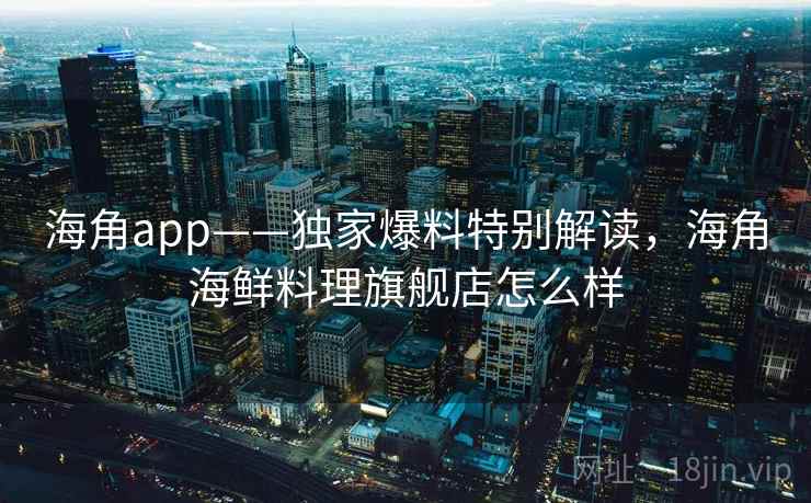 海角app——独家爆料特别解读，海角海鲜料理旗舰店怎么样