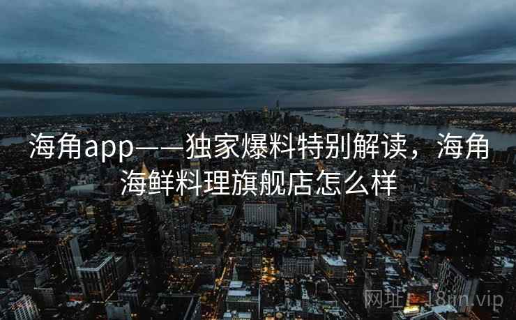 海角app——独家爆料特别解读,海角海鲜料理旗舰店怎么样 海角app——独家爆料特别解读,海角海鲜料理旗舰店怎么样