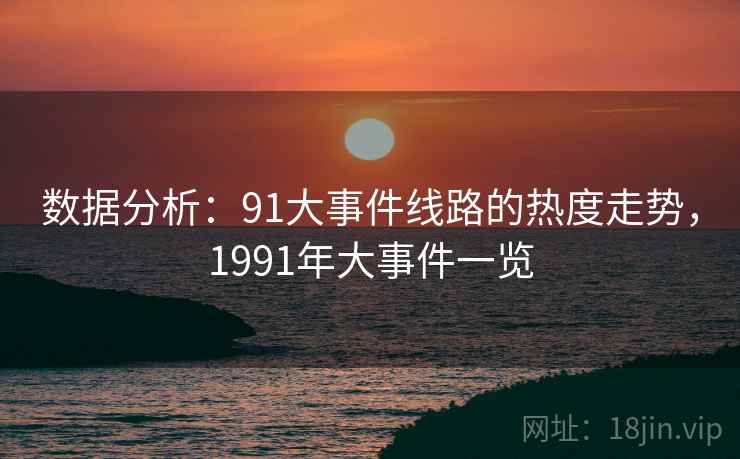 数据分析:91大事件线路的热度走势,1991年大事件一览 数据分析:91大事件线路的热度走势,1991年大事件一览