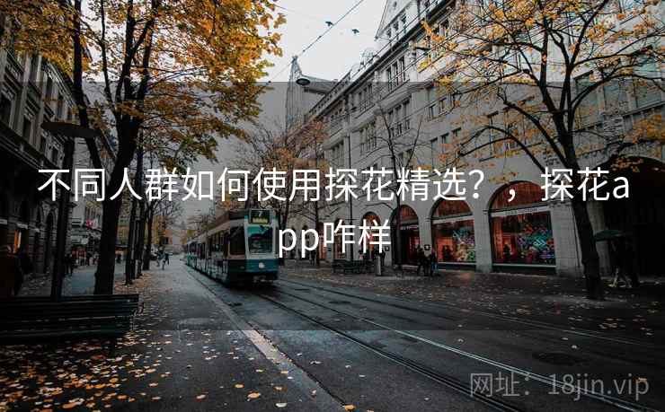 不同人群如何使用探花精选?,探花app咋样 不同人群如何使用探花精选?,探花app咋样