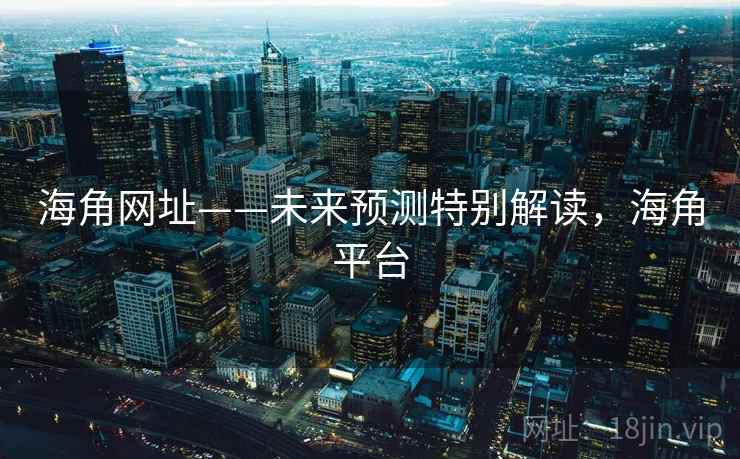 海角网址——未来预测特别解读,海角平台 海角网址——未来预测特别解读,海角平台