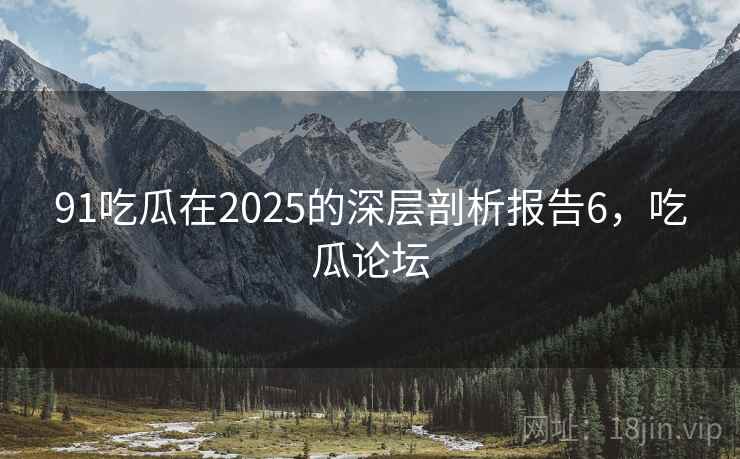91吃瓜在2025的深层剖析报告6,吃瓜论坛 91吃瓜在2025的深层剖析报告6,吃瓜论坛
