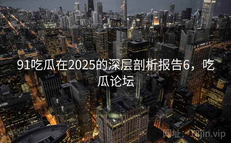 91吃瓜在2025的深层剖析报告6,吃瓜论坛 91吃瓜在2025的深层剖析报告6,吃瓜论坛