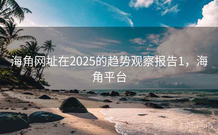 海角网址在2025的趋势观察报告1,海角平台 海角网址在2025的趋势观察报告1,海角平台