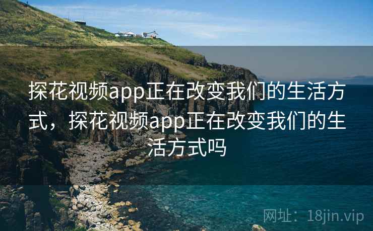 探花视频app正在改变我们的生活方式,探花视频app正在改变我们的生活方式吗 探花视频app正在改变我们的生活方式,探花视频app正在改变我们的生活方式吗