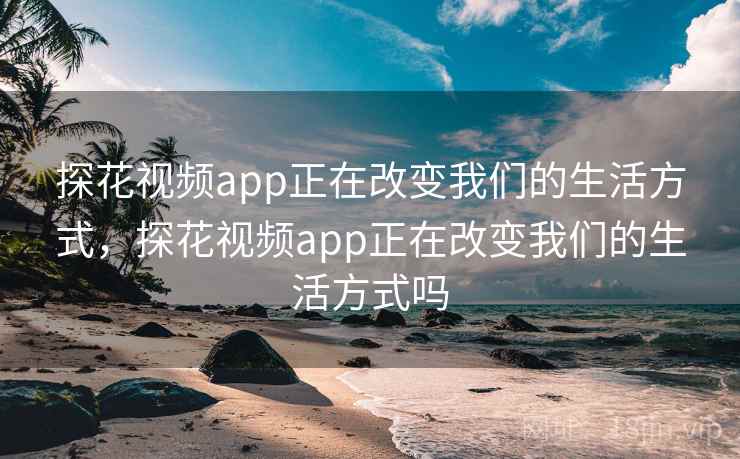 探花视频app正在改变我们的生活方式,探花视频app正在改变我们的生活方式吗 探花视频app正在改变我们的生活方式,探花视频app正在改变我们的生活方式吗