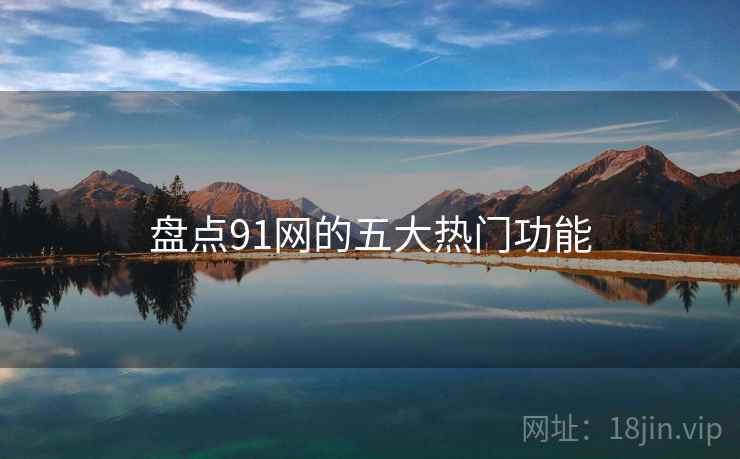盘点91网的五大热门功能 盘点91网的五大热门功能