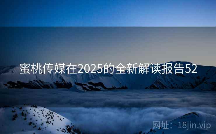 蜜桃传媒在2025的全新解读报告52 蜜桃传媒在2025的全新解读报告52