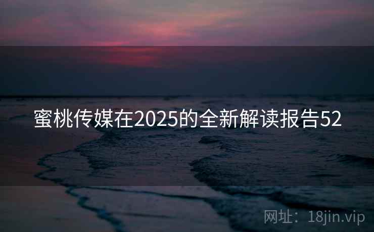 蜜桃传媒在2025的全新解读报告52