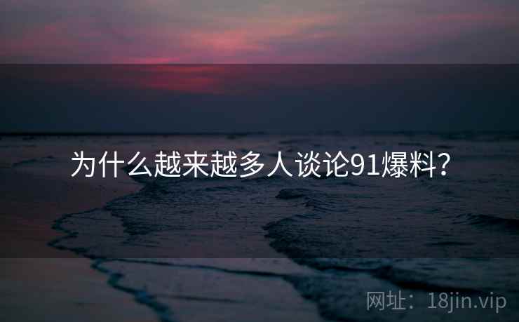 为什么越来越多人谈论91爆料？
