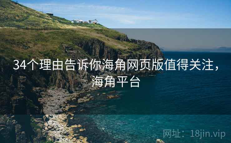 34个理由告诉你海角网页版值得关注，海角平台